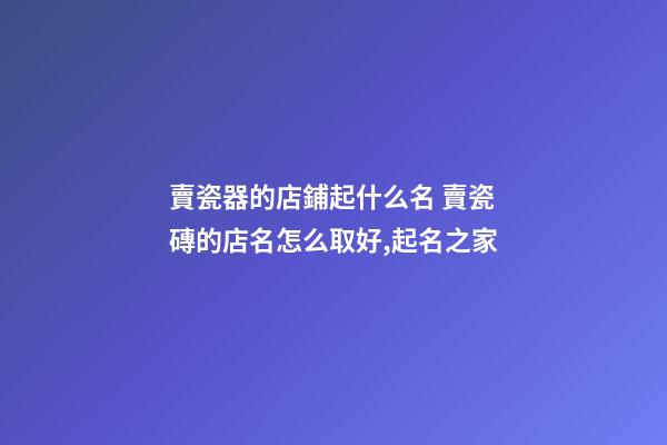 賣瓷器的店鋪起什么名 賣瓷磚的店名怎么取好,起名之家-第1張-店鋪起名-玄機派